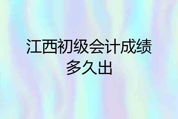 江西初级会计成绩多久出