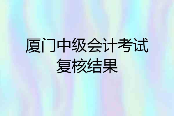 厦门中级会计考试复核结果