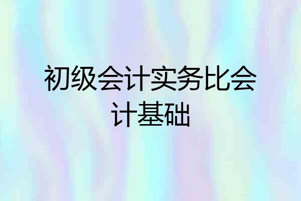 初级会计实务比会计基础