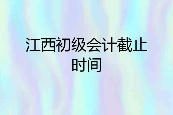 江西初级会计截止时间