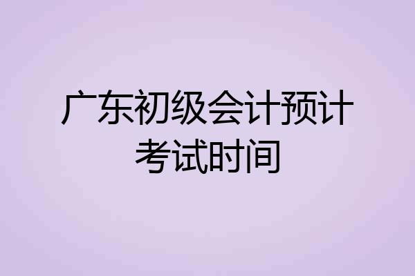 广东初级会计预计考试时间