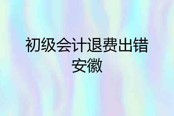 初级会计退费出错安徽