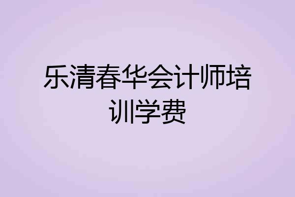 乐清春华会计师培训学费