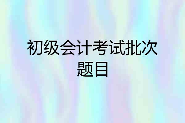 初级会计考试批次题目