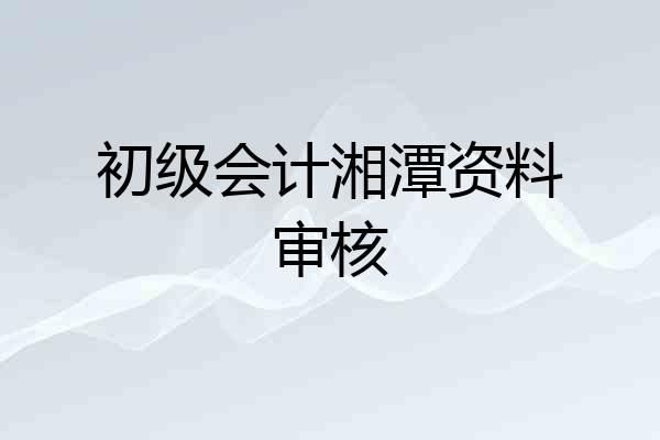 初级会计湘潭资料审核