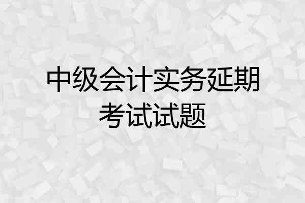 中级会计实务延期考试试题