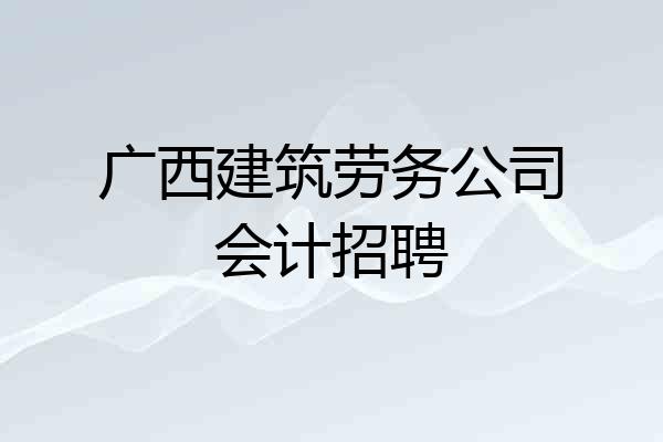 广西建筑劳务公司会计招聘