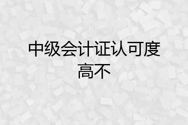中级会计证认可度高不