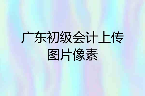 广东初级会计上传图片像素