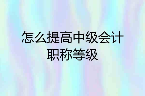 怎么提高中级会计职称等级