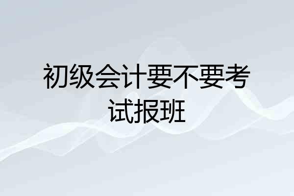 初级会计要不要考试报班