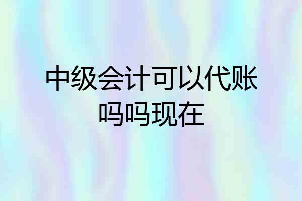 中级会计可以代账吗吗现在