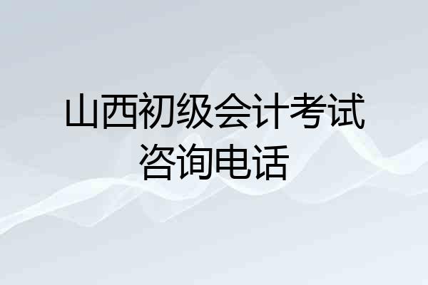 山西初级会计考试咨询电话