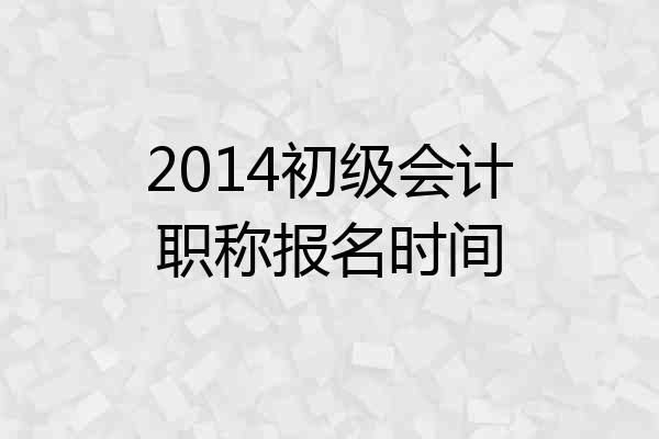 2014初级会计职称报名时间