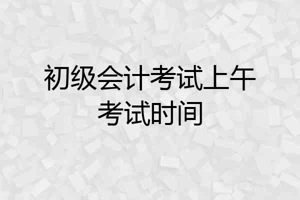 初级会计考试上午考试时间
