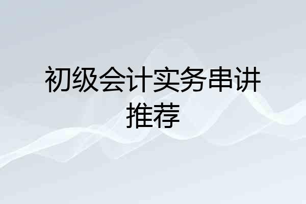 初级会计实务串讲推荐