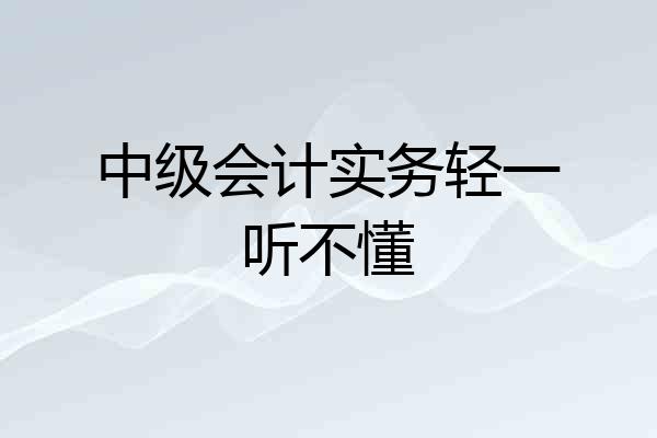 中级会计实务轻一听不懂