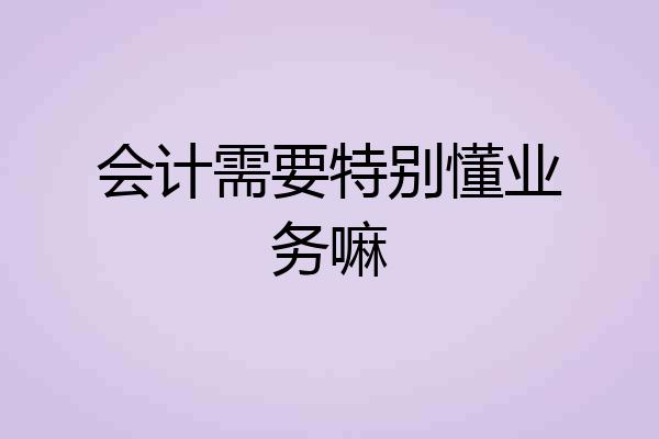 会计需要特别懂业务嘛