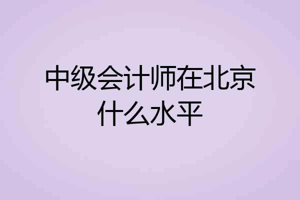 中级会计师在北京什么水平