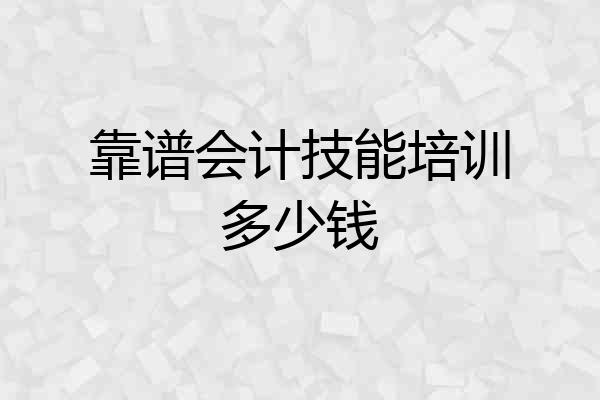 靠谱会计技能培训多少钱