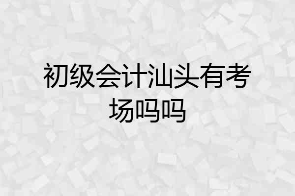 初级会计汕头有考场吗吗