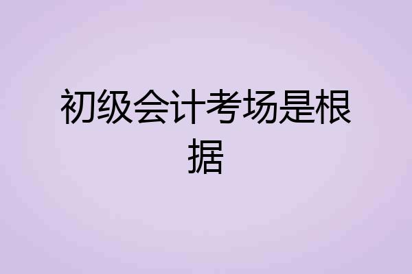初级会计考场是根据