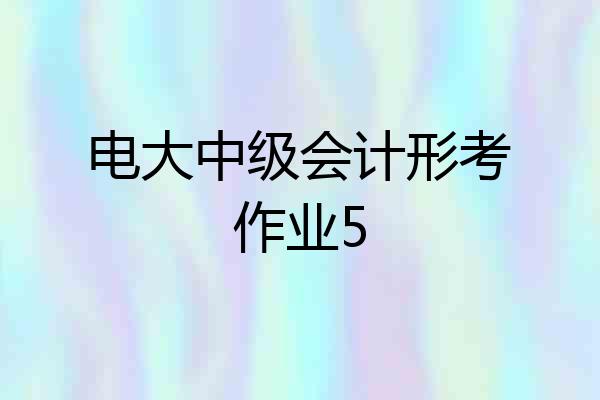 电大中级会计形考作业5