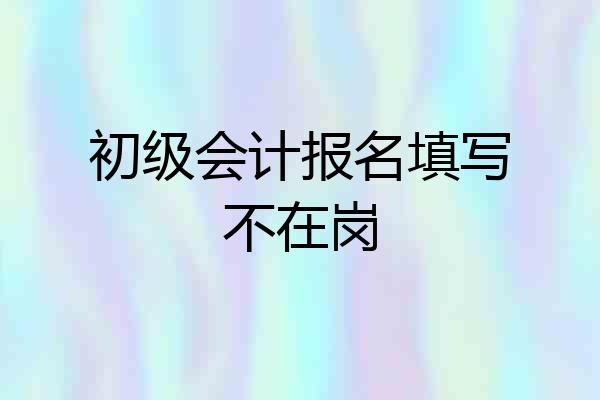 初级会计报名填写不在岗