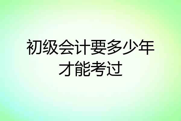 初级会计要多少年才能考过