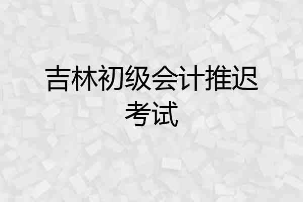 吉林初级会计推迟考试