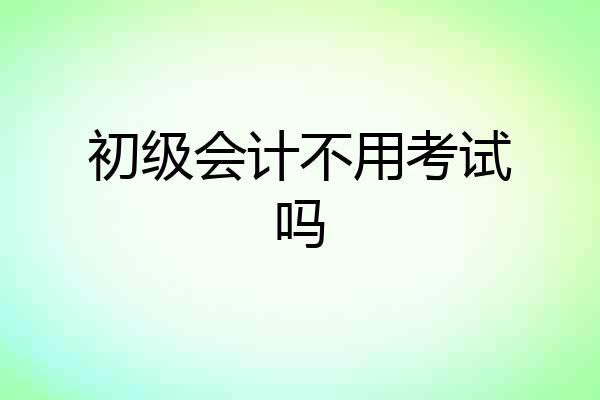 初级会计不用考试吗