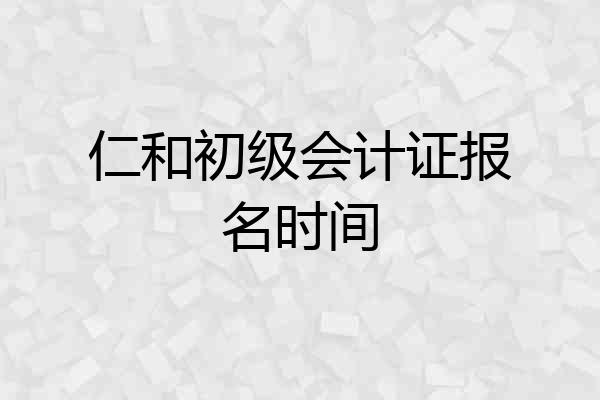 仁和初级会计证报名时间
