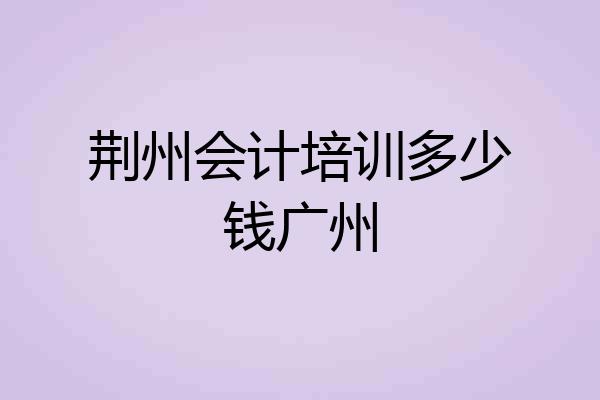 荆州会计培训多少钱广州