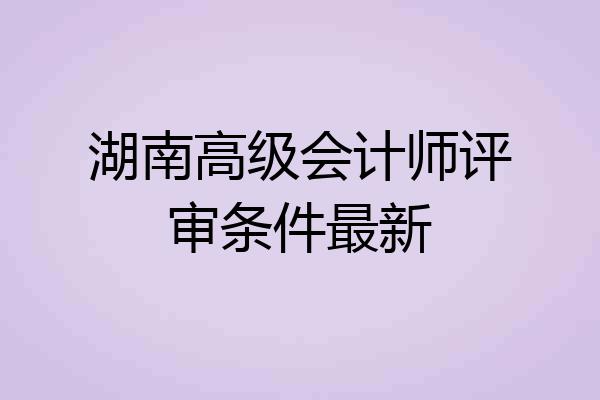 湖南高级会计师评审条件最新