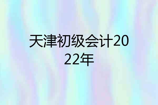 天津初级会计2022年