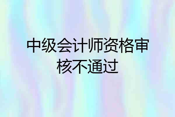 中级会计师资格审核不通过