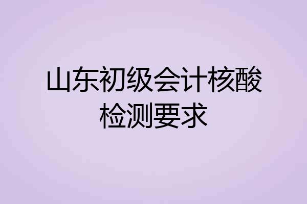 山东初级会计核酸检测要求