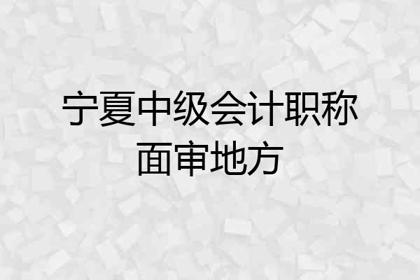 宁夏中级会计职称面审地方