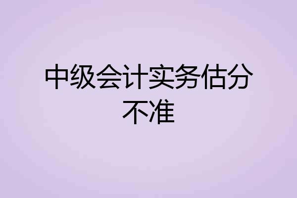 中级会计实务估分不准