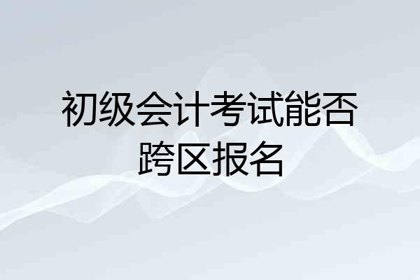 初级会计考试能否跨区报名