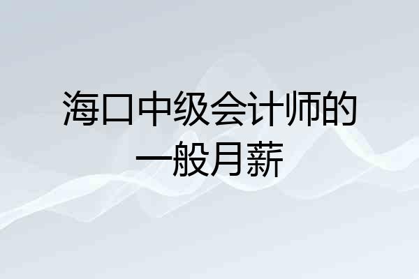 海口中级会计师的一般月薪