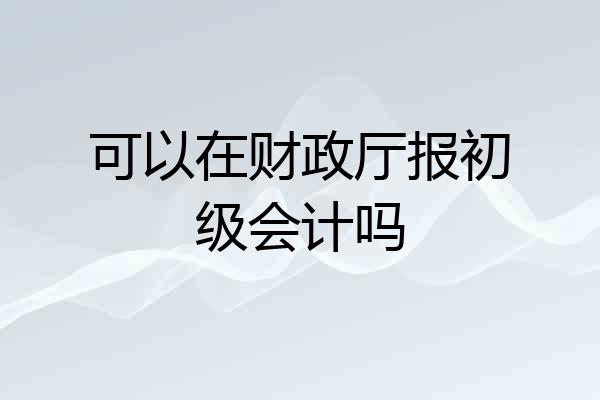 可以在财政厅报初级会计吗