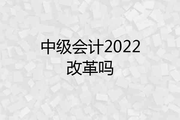 中级会计2022改革吗