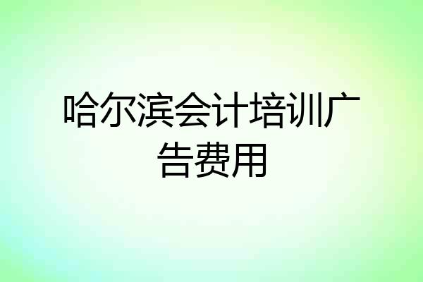 哈尔滨会计培训广告费用