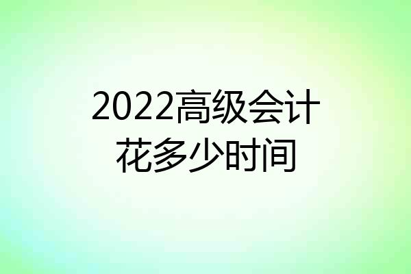 2022高级会计花多少时间