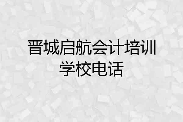 晋城启航会计培训学校电话