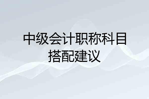 中级会计职称科目搭配建议