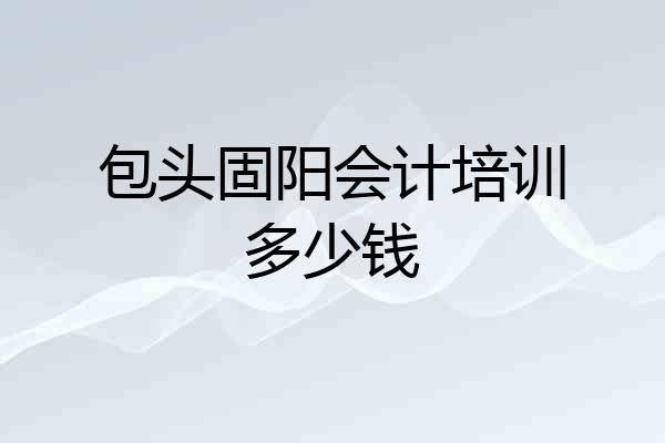 包头固阳会计培训多少钱