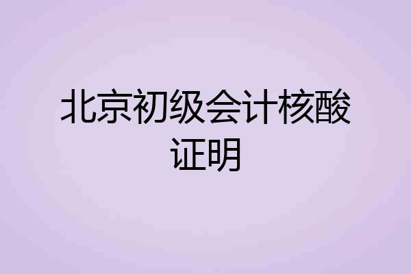 北京初级会计核酸证明