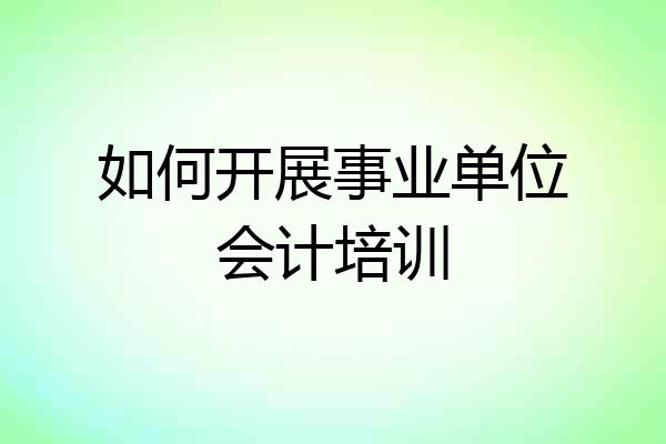 如何开展事业单位会计培训